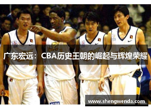 广东宏远：CBA历史王朝的崛起与辉煌荣耀