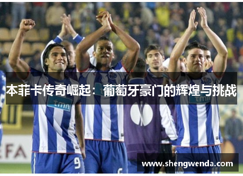 本菲卡传奇崛起：葡萄牙豪门的辉煌与挑战