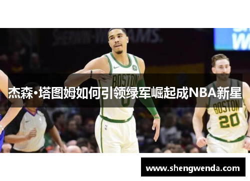 杰森·塔图姆如何引领绿军崛起成NBA新星