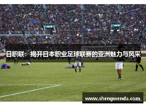 日职联：揭开日本职业足球联赛的亚洲魅力与风采