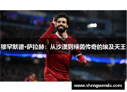 穆罕默德·萨拉赫：从沙漠到绿茵传奇的埃及天王