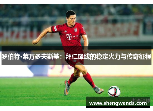 罗伯特·莱万多夫斯基：拜仁锋线的稳定火力与传奇征程