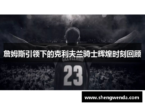 詹姆斯引领下的克利夫兰骑士辉煌时刻回顾