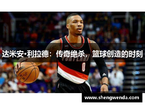 达米安·利拉德：传奇绝杀，篮球创造的时刻