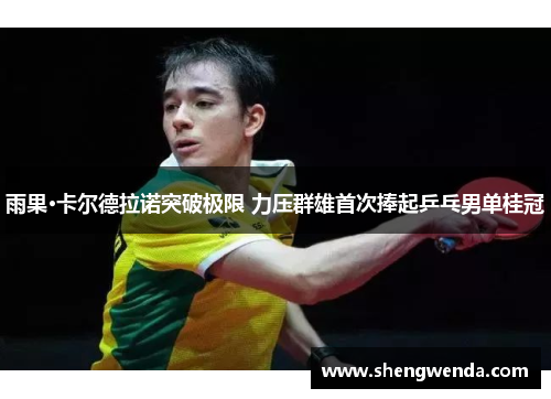 雨果·卡尔德拉诺突破极限 力压群雄首次捧起乒乓男单桂冠