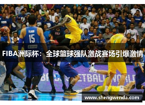 FIBA洲际杯：全球篮球强队激战赛场引爆激情