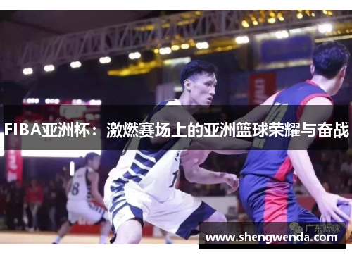 FIBA亚洲杯：激燃赛场上的亚洲篮球荣耀与奋战