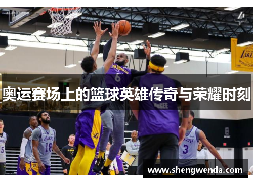 奥运赛场上的篮球英雄传奇与荣耀时刻