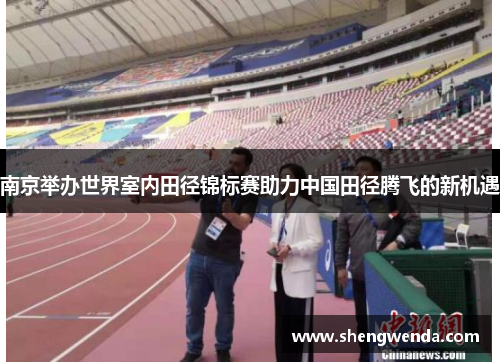 南京举办世界室内田径锦标赛助力中国田径腾飞的新机遇