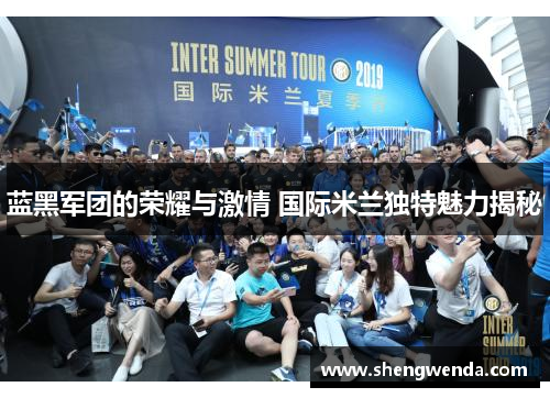 蓝黑军团的荣耀与激情 国际米兰独特魅力揭秘