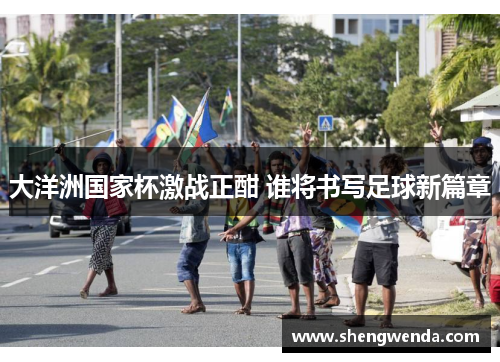 大洋洲国家杯激战正酣 谁将书写足球新篇章