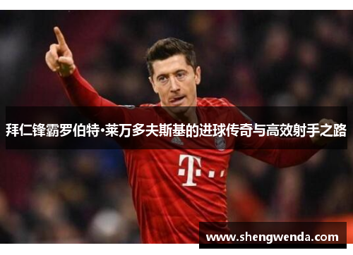 拜仁锋霸罗伯特·莱万多夫斯基的进球传奇与高效射手之路