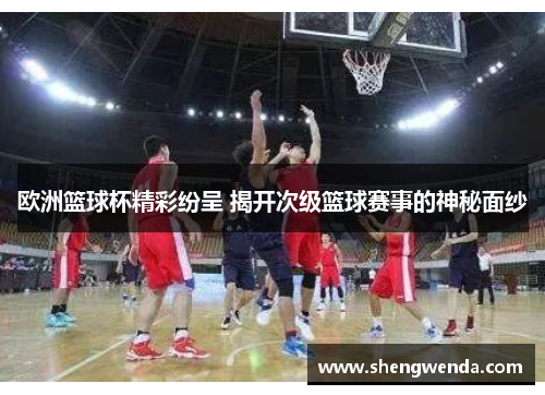 欧洲篮球杯精彩纷呈 揭开次级篮球赛事的神秘面纱