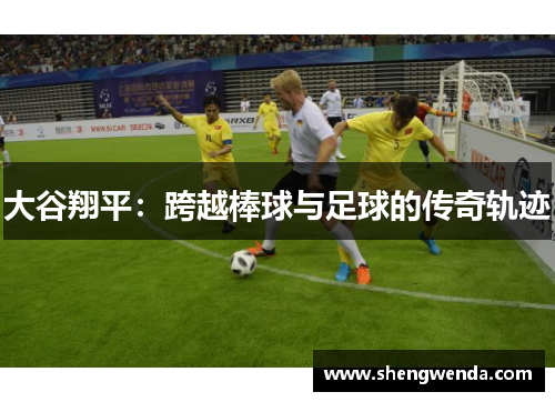 大谷翔平：跨越棒球与足球的传奇轨迹