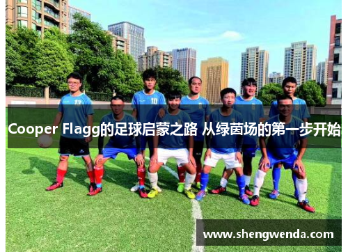 Cooper Flagg的足球启蒙之路 从绿茵场的第一步开始