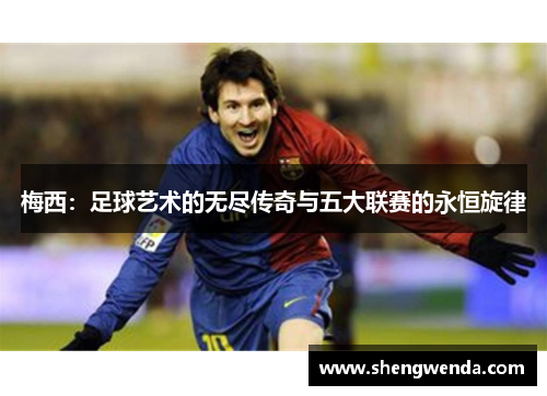 梅西：足球艺术的无尽传奇与五大联赛的永恒旋律