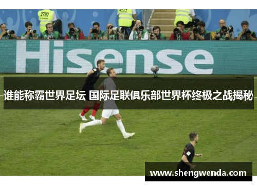 谁能称霸世界足坛 国际足联俱乐部世界杯终极之战揭秘