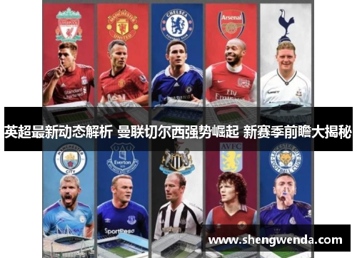 英超最新动态解析 曼联切尔西强势崛起 新赛季前瞻大揭秘