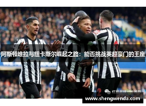 阿斯顿维拉与纽卡斯尔崛起之路：能否挑战英超豪门的王座